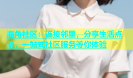 海角社区：连接邻里，分享生活点滴，一站式社区服务等你体验