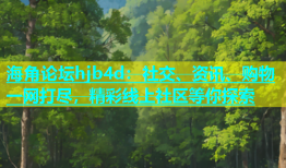 海角论坛hjb4d：社交、资讯、购物一网打尽，精彩线上社区等你探索