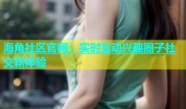 海角社区官网：实时互动兴趣圈子社交新体验