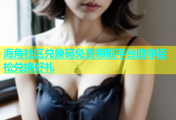 海角社区兑换码免费领取平台助你轻松兑换好礼