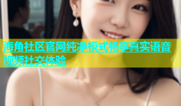 海角社区官网纯净模式畅享真实语音视频社交体验