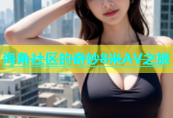 海角社区的奇妙8米AV之旅