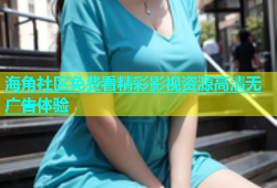 海角社区免费看精彩影视资源高清无广告体验