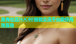 海角社区HJC80智能交流平台助你高效互动