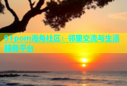 91pom海角社区：邻里交流与生活服务平台