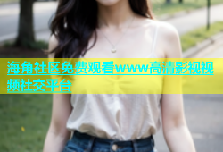 海角社区免费观看www高清影视视频社交平台