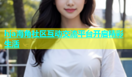 hja海角社区互动交流平台开启精彩生活