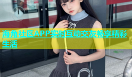 海角社区APP实时互动交友畅享精彩生活