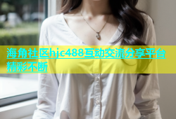 海角社区hjc488互动交流分享平台精彩不断