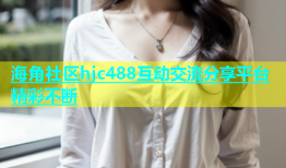 海角社区hjc488互动交流分享平台精彩不断