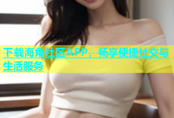 下载海角社区APP，畅享便捷社交与生活服务