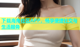 下载海角社区APP，畅享便捷社交与生活服务