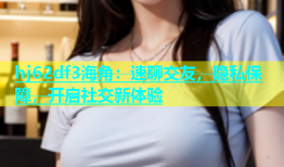 hj62df3海角：速聊交友，隐私保障，开启社交新体验