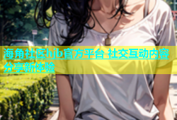 海角社区hjb官方平台 社交互动内容分享新体验