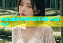 海角社区免费观看高清影视资源极速体验
