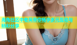 海角社区中老吴带你畅享多元互动与精彩分享