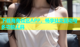 下载海角社区APP，畅享社交互动与多功能工具