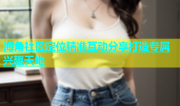 海角社区定位精准互动分享打造专属兴趣天地