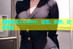 海角社区.COMHJ：社交、创作、交流平台