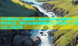 安坪海角社区：畅聊直播，邂逅附近有缘人海角社区：玩转全球社交，即时互动零距离海角社区：海量用户，分享生活，互助交流