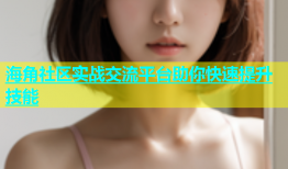 海角社区实战交流平台助你快速提升技能