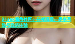 91sex海角社区：在线观看，尽享互动与激情体验