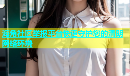 海角社区举报平台快速守护您的清朗网络环境