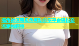 海角社区宝贝鱼互动分享平台轻松交流宠物趣事