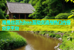 海角社区hjbaa互动交流与热门内容分享平台