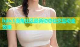hj0c1海角社区最新动态社交互动全攻略