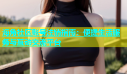 海角社区账号注销指南：便捷生活服务与互动交流平台