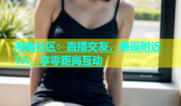 海角社区：直播交友，邂逅附近TA，享零距离互动