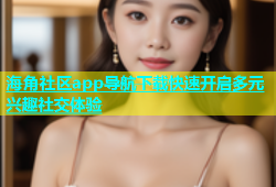海角社区app导航下载快速开启多元兴趣社交体验