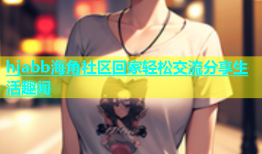 hjabb海角社区回家轻松交流分享生活趣闻
