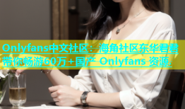 Onlyfans中文社区：海角社区东华君君带你畅游60万+国产 Onlyfans 资源.