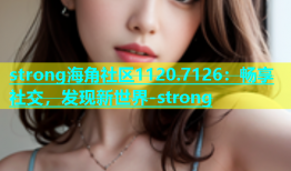 strong海角社区1120.7126：畅享社交，发现新世界-strong