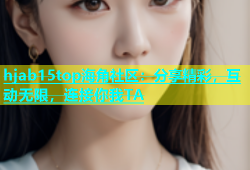 hjab15top海角社区：分享精彩，互动无限，连接你我TA