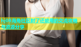 hj08海角社区封了还能用的交流攻略与资源分享