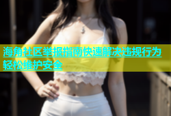 海角社区举报指南快速解决违规行为轻松维护安全