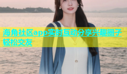 海角社区app实时互动分享兴趣圈子轻松交友