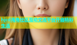 hjcd海角社区互动交流平台开启精彩生活