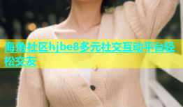 海角社区hjbe8多元社交互动平台轻松交友