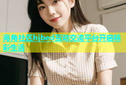 海角社区hjbed互动交流平台开启精彩生活