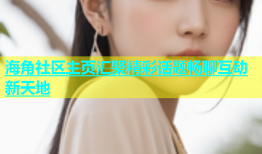 海角社区主页汇聚精彩话题畅聊互动新天地