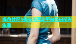 海角社区hjb交流互动平台开启精彩生活