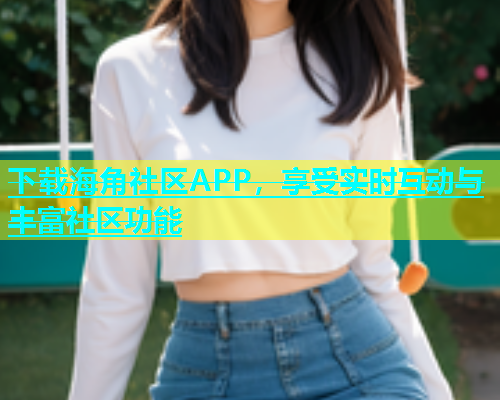 下载海角社区APP，享受实时互动与丰富社区功能