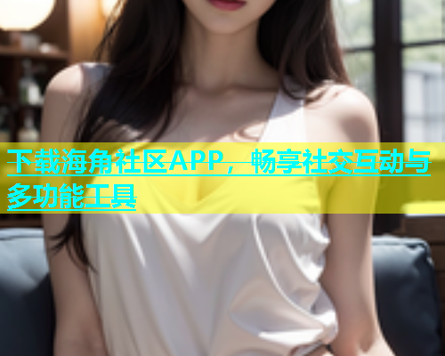 下载海角社区APP，畅享社交互动与多功能工具