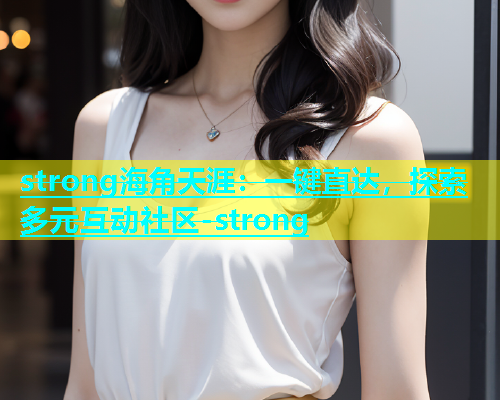 strong海角天涯：一键直达，探索多元互动社区-strong