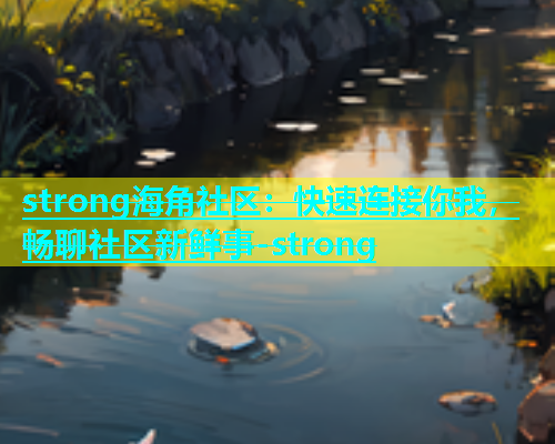 strong海角社区：快速连接你我，畅聊社区新鲜事-strong