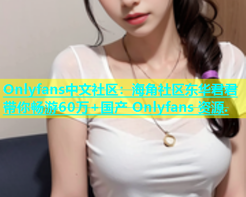 Onlyfans中文社区：海角社区东华君君带你畅游60万+国产 Onlyfans 资源.